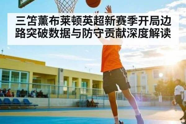 三笘薰布莱顿英超新赛季开局边路突破数据与防守贡献深度解读