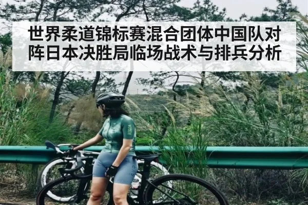 世界柔道锦标赛混合团体中国队对阵日本决胜局临场战术与排兵分析