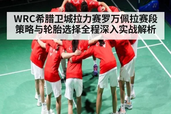 WRC希腊卫城拉力赛罗万佩拉赛段策略与轮胎选择全程深入实战解析